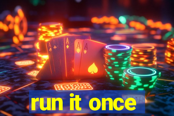 run it once