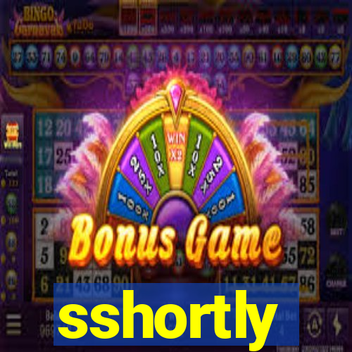 sshortly