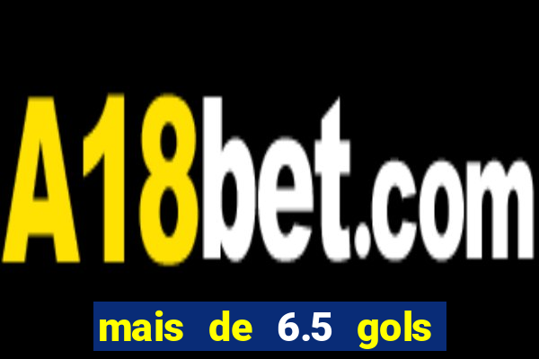 mais de 6.5 gols o que significa