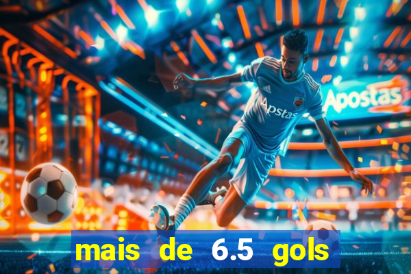 mais de 6.5 gols o que significa