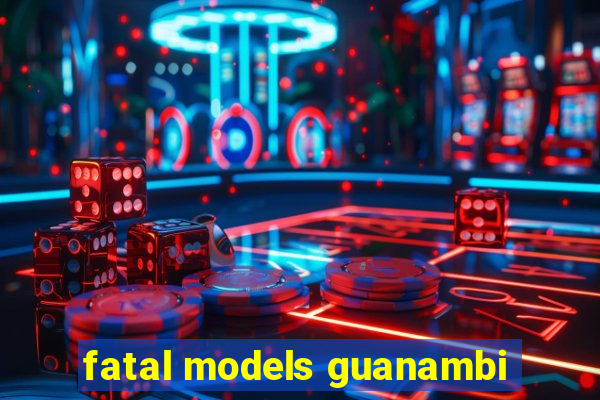 fatal models guanambi