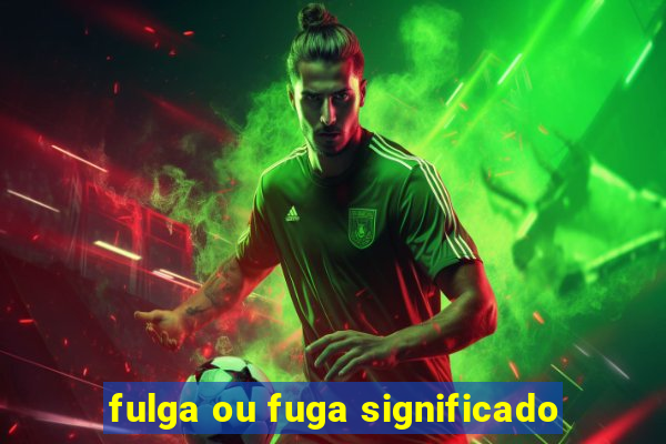fulga ou fuga significado