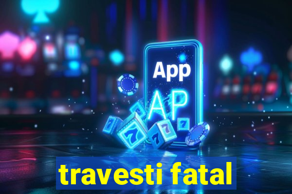 travesti fatal