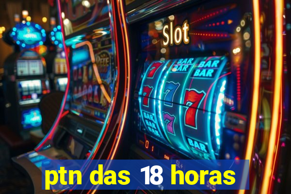 ptn das 18 horas