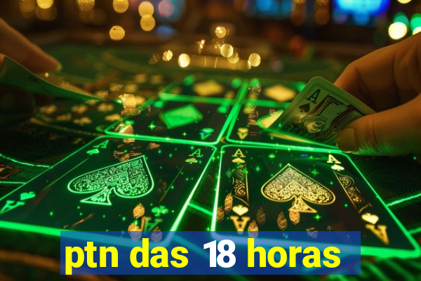 ptn das 18 horas