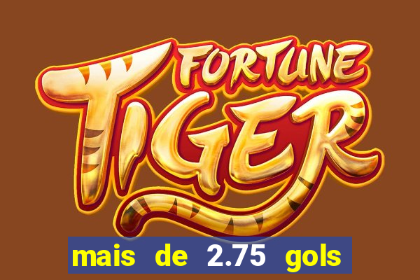 mais de 2.75 gols o que significa