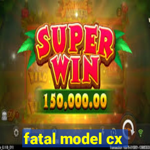 fatal model cx