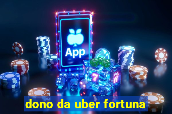dono da uber fortuna