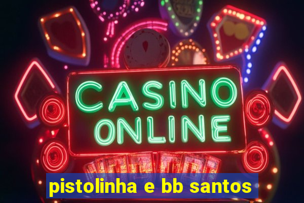 pistolinha e bb santos