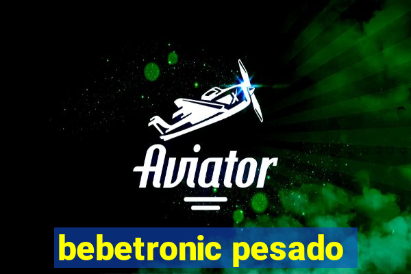 bebetronic pesado