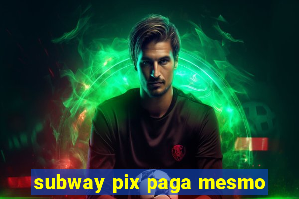subway pix paga mesmo