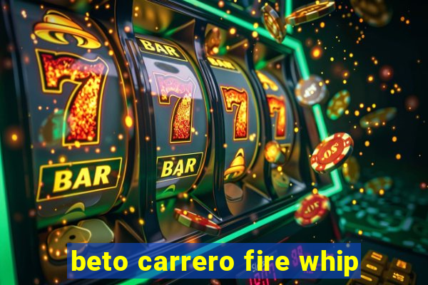 beto carrero fire whip