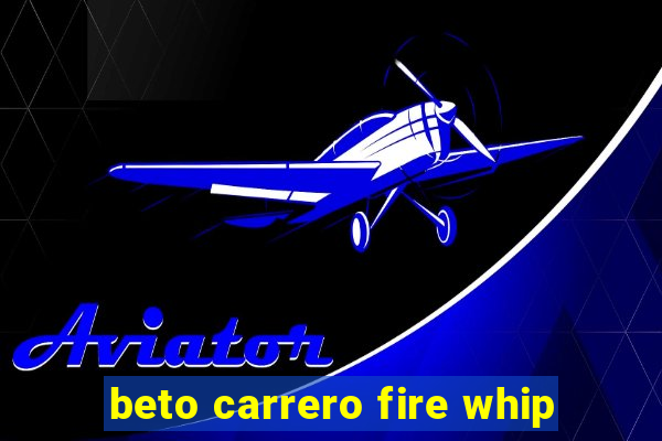 beto carrero fire whip