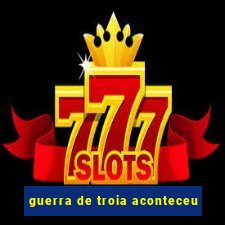 guerra de troia aconteceu