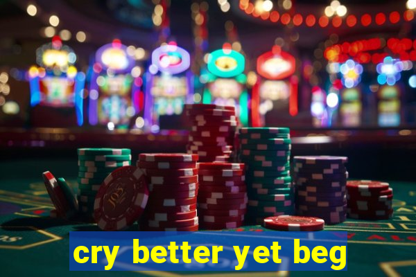 cry better yet beg