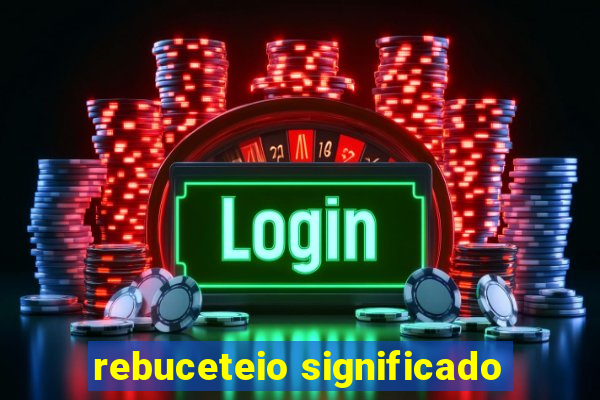 rebuceteio significado
