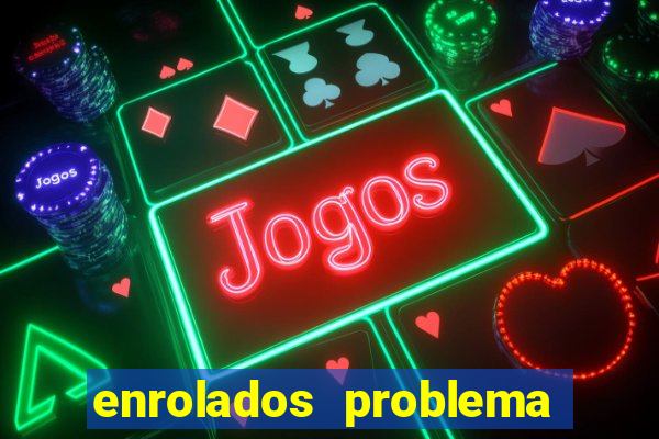 enrolados problema em dobro