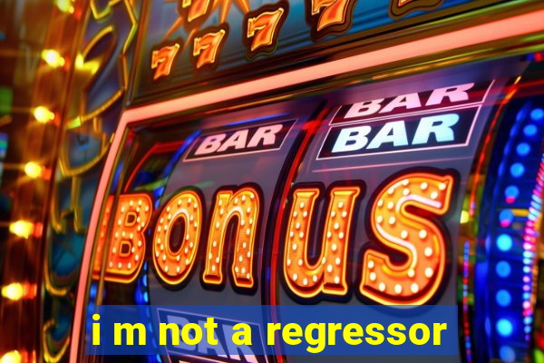 i m not a regressor