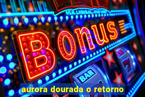 aurora dourada o retorno