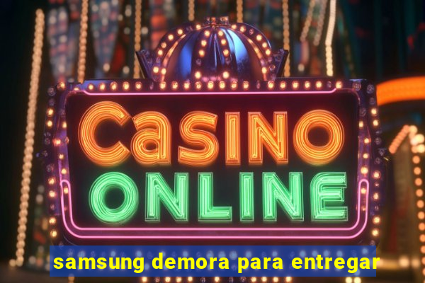 samsung demora para entregar