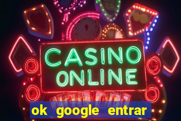 ok google entrar em jogo de c****
