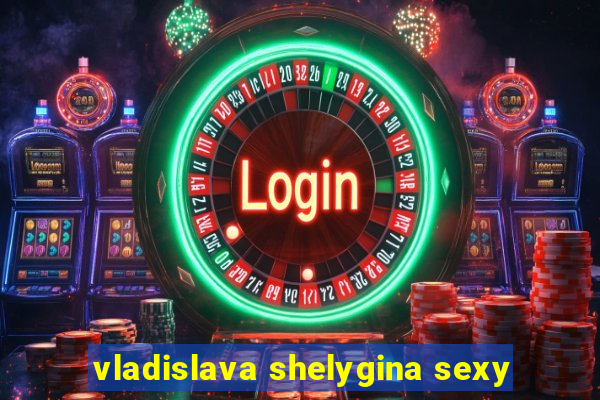 vladislava shelygina sexy