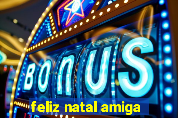 feliz natal amiga