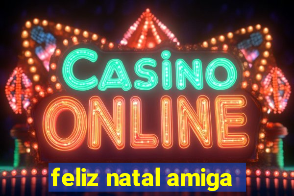 feliz natal amiga