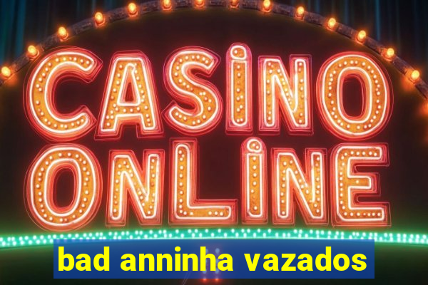 bad anninha vazados