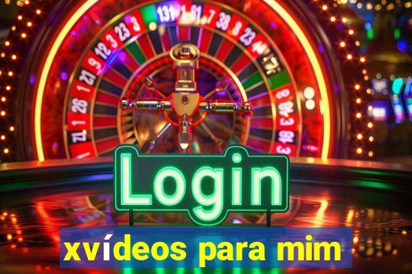 xvídeos para mim