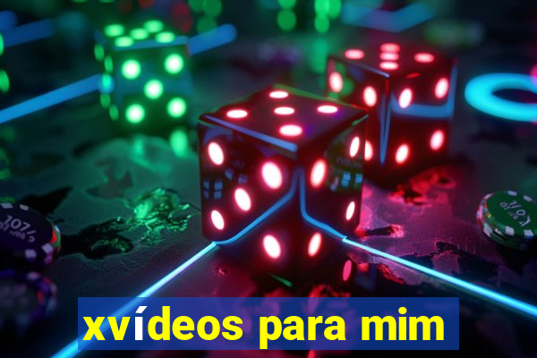 xvídeos para mim