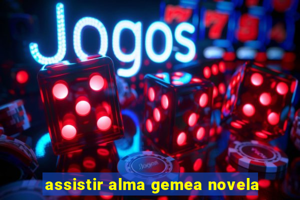 assistir alma gemea novela