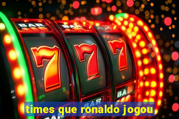 times que ronaldo jogou