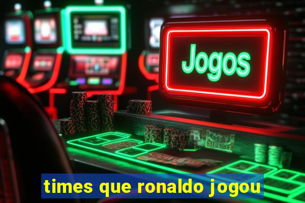 times que ronaldo jogou