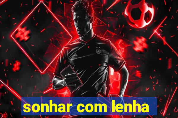 sonhar com lenha