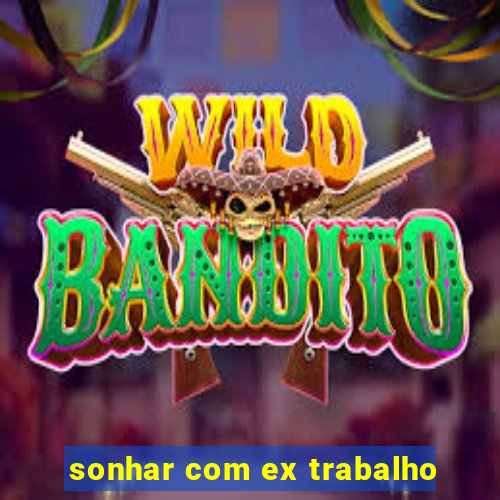 sonhar com ex trabalho