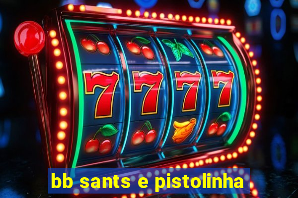 bb sants e pistolinha