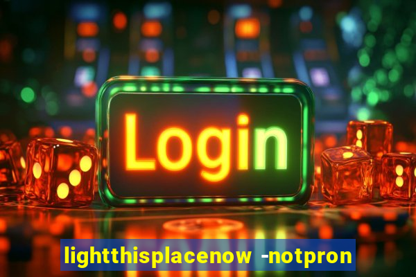 lightthisplacenow -notpron