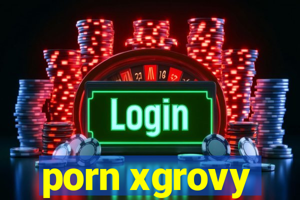 porn xgrovy