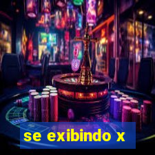 se exibindo x