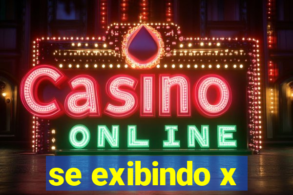 se exibindo x