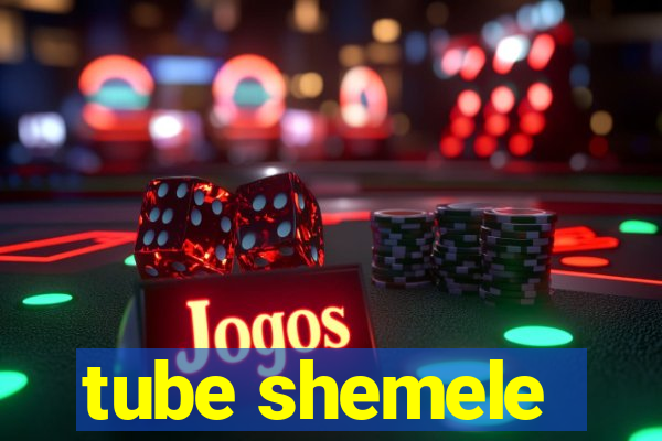 tube shemele