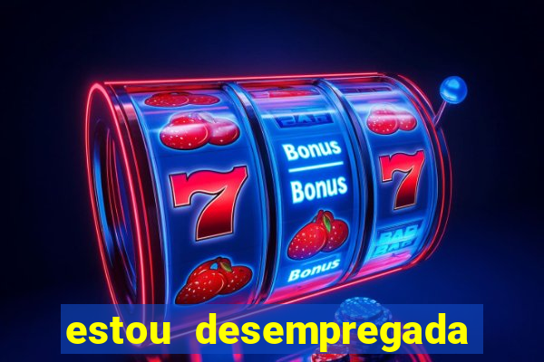estou desempregada o que fazer para ganhar dinheiro