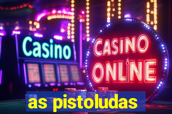 as pistoludas