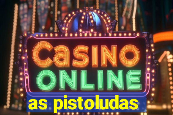 as pistoludas