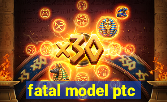 fatal model ptc