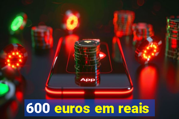 600 euros em reais