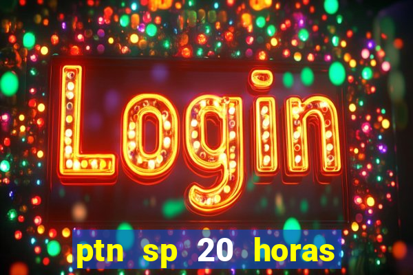 ptn sp 20 horas de hoje