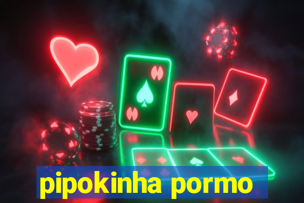 pipokinha pormo