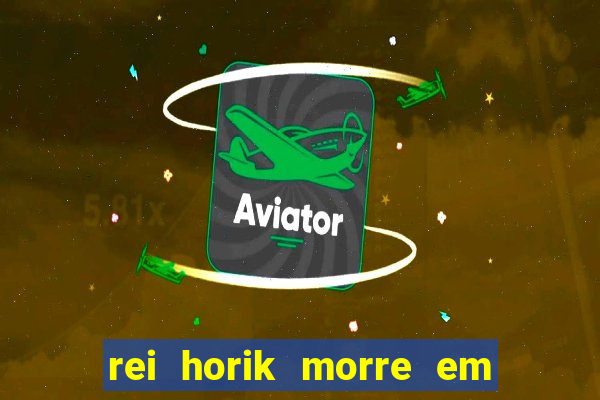 rei horik morre em qual temporada